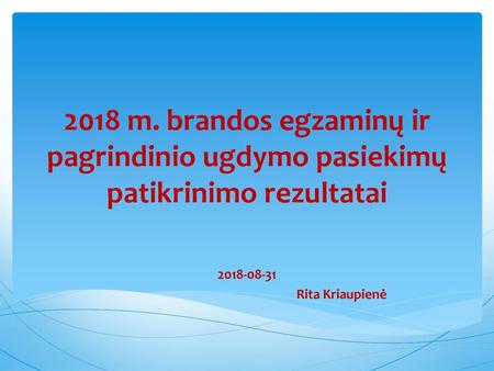 2018 m. brandos egzaminų ir pagrindinio ugdymo pasiekimų patikrinimo rezultatai 2018-08-31 Rita Kriaupienė.