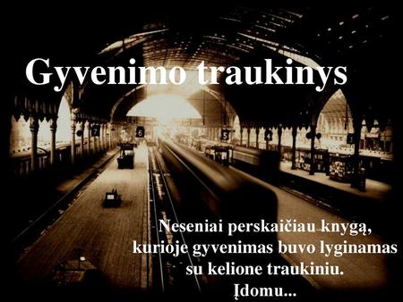 Gyvenimo traukinys Neseniai perskaičiau knygą, kurioje gyvenimas buvo lyginamas su kelione traukiniu. Įdomu...