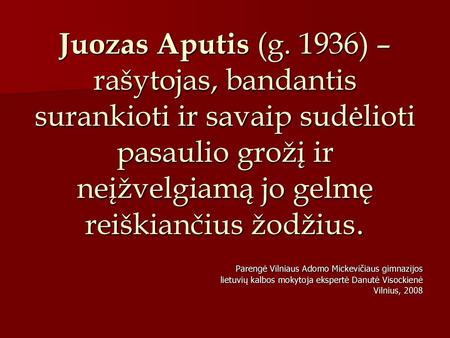 Juozas Aputis (g. 1936) – rašytojas, bandantis surankioti ir savaip sudėlioti pasaulio grožį ir neįžvelgiamą jo gelmę reiškiančius žodžius. Parengė Vilniaus.