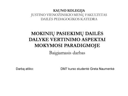 KAUNO KOLEGIJA JUSTINO VIENOŽINSKIO MENŲ FAKULTETAS DAILĖS PEDAGOGIKOS KATEDRA MOKINIŲ PASIEKIMŲ DAILĖS DALYKE VERTINIMO ASPEKTAI MOKYMOSI PARADIGMOJE.