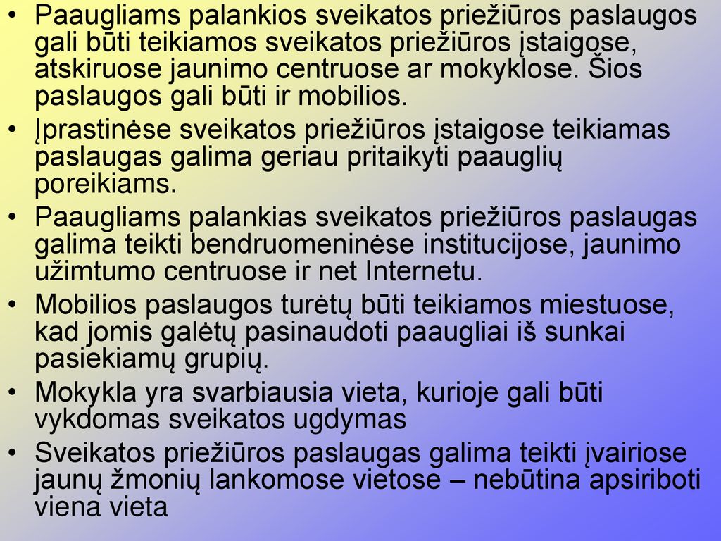 Paaugliams palankios sveikatos priežiūros paslaugos gali būti teikiamos sveikatos priežiūros įstaigose, atskiruose jaunimo centruose ar mokyklose. Šios paslaugos gali būti ir mobilios.