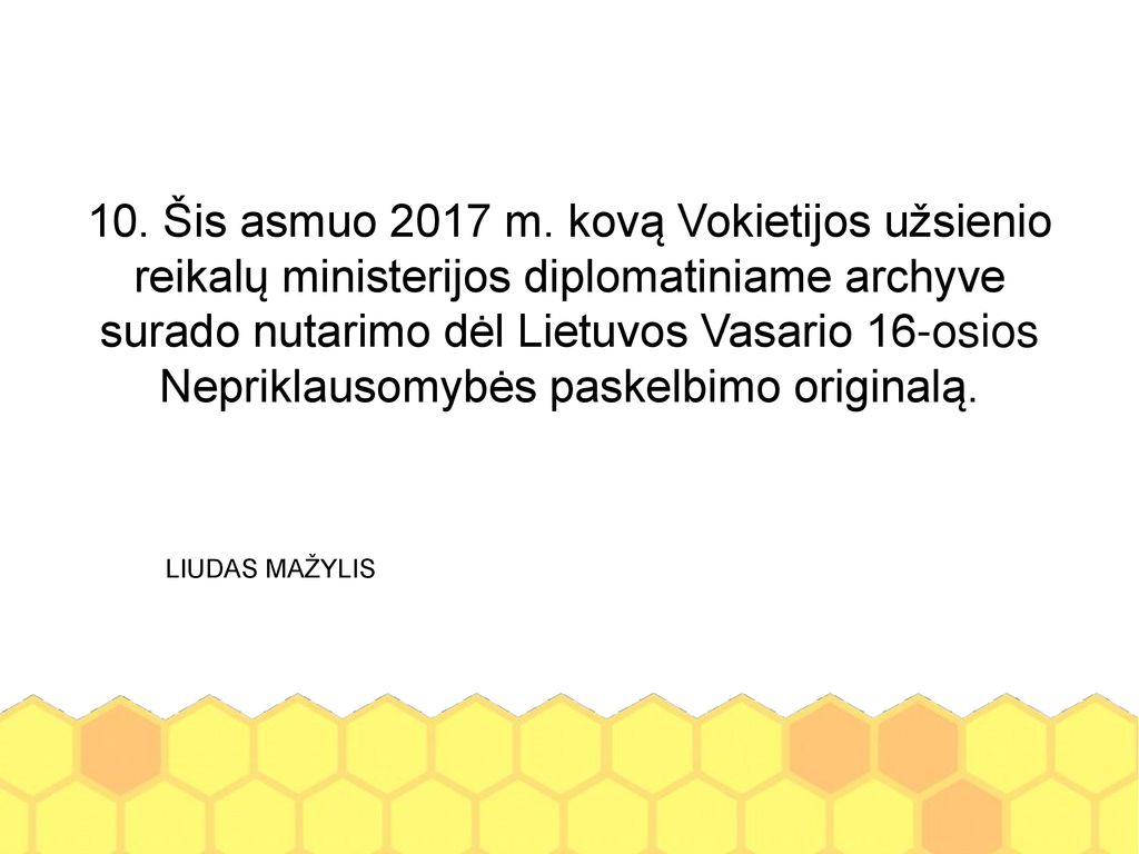 10. Šis asmuo 2017 m. kovą Vokietijos užsienio reikalų ministerijos diplomatiniame archyve surado nutarimo dėl Lietuvos Vasario 16-osios Nepriklausomybės paskelbimo originalą.