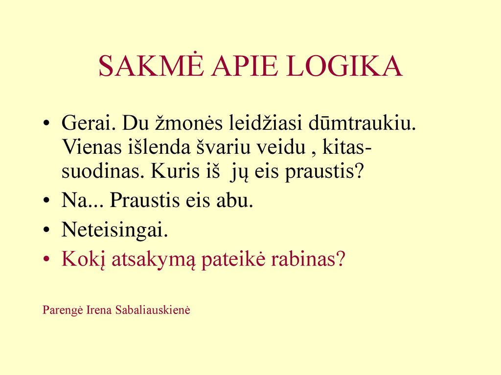SAKMĖ APIE LOGIKA Gerai. Du žmonės leidžiasi dūmtraukiu. Vienas išlenda švariu veidu , kitas- suodinas. Kuris iš jų eis praustis