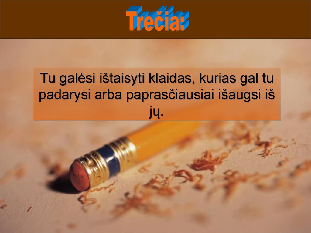 Trečia: Tu galėsi ištaisyti klaidas, kurias gal tu padarysi arba paprasčiausiai išaugsi iš jų.