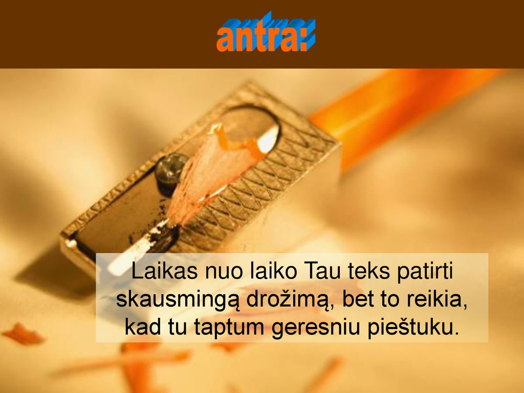 antra: Laikas nuo laiko Tau teks patirti skausmingą drožimą, bet to reikia, kad tu taptum geresniu pieštuku.