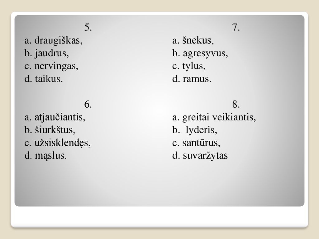5. a. draugiškas, b. jaudrus, c. nervingas, d. taikus. 6. a. atjaučiantis, b. šiurkštus, c. užsisklendęs,