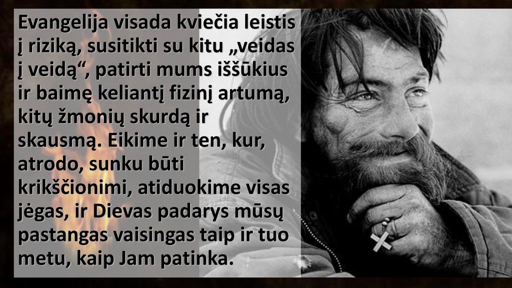 Evangelija visada kviečia leistis į riziką, susitikti su kitu „veidas į veidą , patirti mums iššūkius ir baimę keliantį fizinį artumą, kitų žmonių skurdą ir skausmą.