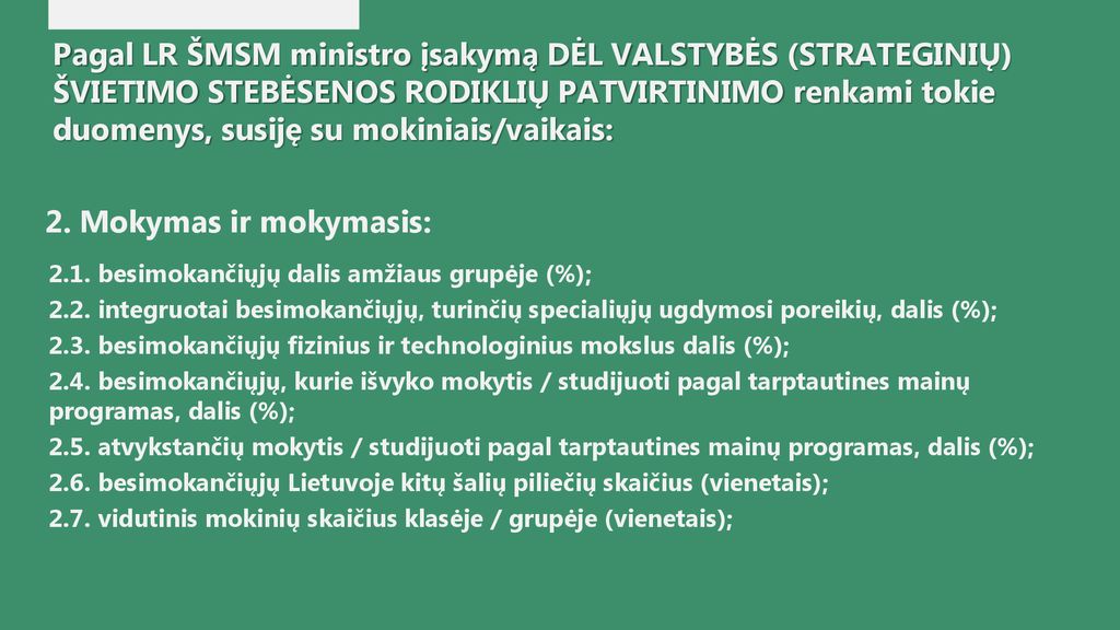Pagal LR ŠMSM ministro įsakymą DĖL VALSTYBĖS (STRATEGINIŲ) ŠVIETIMO STEBĖSENOS RODIKLIŲ PATVIRTINIMO renkami tokie duomenys, susiję su mokiniais/vaikais: