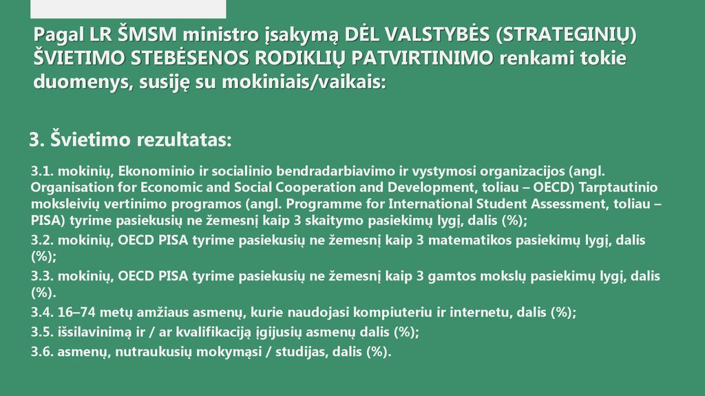 Pagal LR ŠMSM ministro įsakymą DĖL VALSTYBĖS (STRATEGINIŲ) ŠVIETIMO STEBĖSENOS RODIKLIŲ PATVIRTINIMO renkami tokie duomenys, susiję su mokiniais/vaikais: