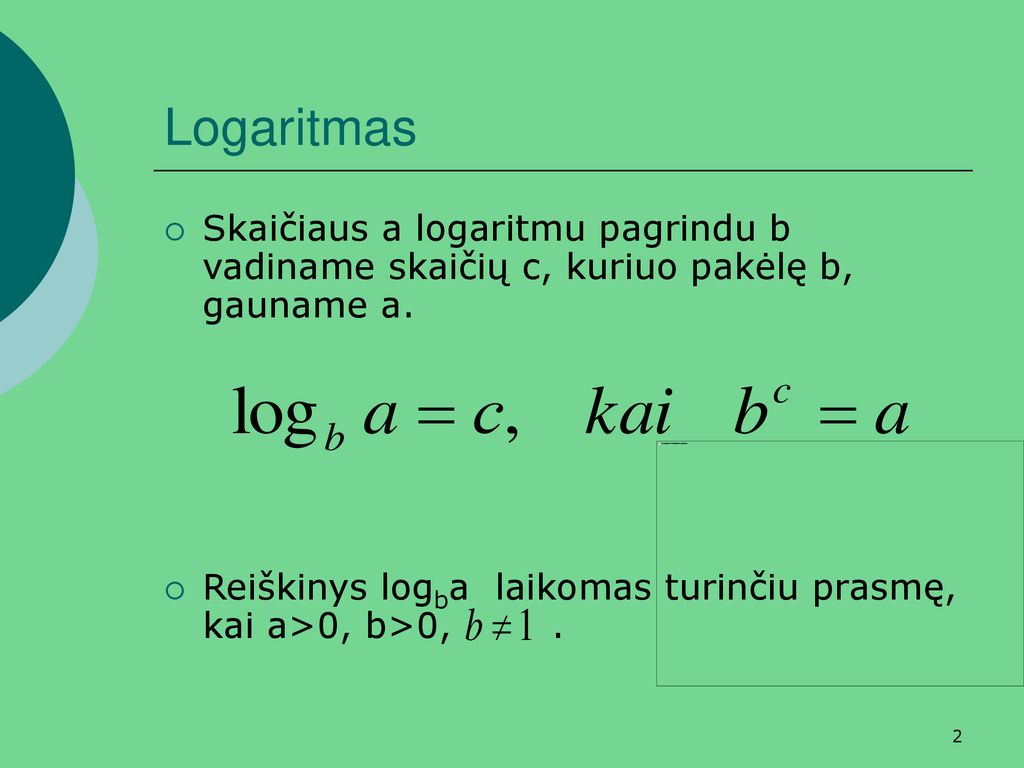 Logaritmas Skaičiaus a logaritmu pagrindu b vadiname skaičių c, kuriuo pakėlę b, gauname a.