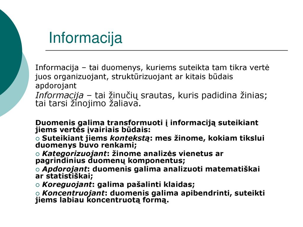 Informacija Informacija – tai duomenys, kuriems suteikta tam tikra vertė juos organizuojant, struktūrizuojant ar kitais būdais apdorojant.