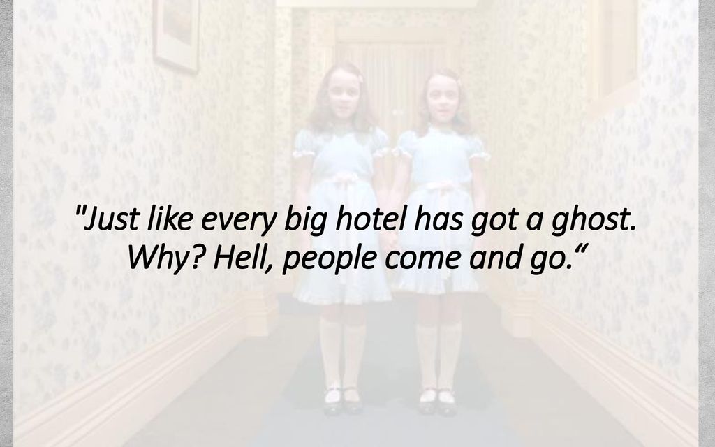 Just like every big hotel has got a ghost. Why
