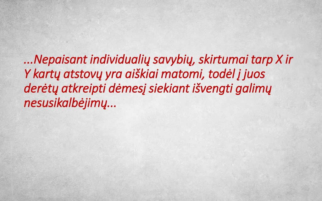 ...Nepaisant individualių savybių, skirtumai tarp X ir Y kartų atstovų yra aiškiai matomi, todėl į juos derėtų atkreipti dėmesį siekiant išvengti galimų nesusikalbėjimų...