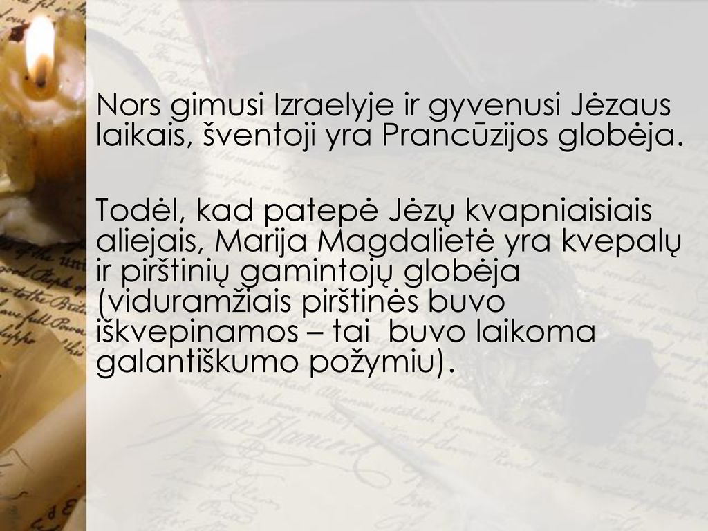 Nors gimusi Izraelyje ir gyvenusi Jėzaus laikais, šventoji yra Prancūzijos globėja.