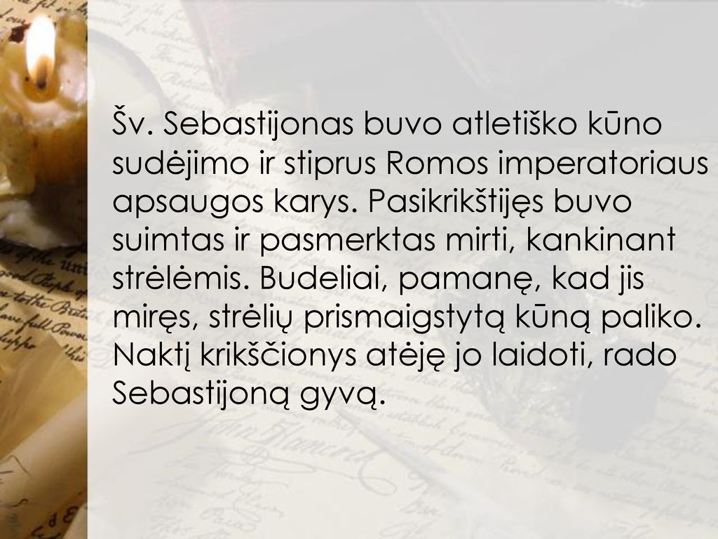 Šv. Sebastijonas buvo atletiško kūno sudėjimo ir stiprus Romos imperatoriaus apsaugos karys.