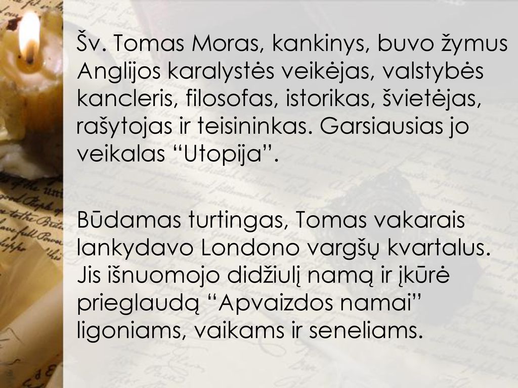 Šv. Tomas Moras, kankinys, buvo žymus Anglijos karalystės veikėjas, valstybės kancleris, filosofas, istorikas, švietėjas, rašytojas ir teisininkas. Garsiausias jo veikalas Utopija .