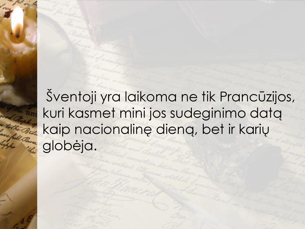 Šventoji yra laikoma ne tik Prancūzijos, kuri kasmet mini jos sudeginimo datą kaip nacionalinę dieną, bet ir karių globėja.