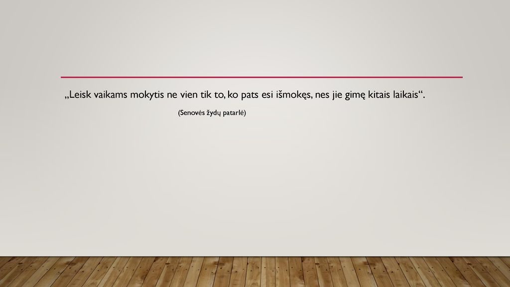 ,,Leisk vaikams mokytis ne vien tik to, ko pats esi išmokęs, nes jie gimę kitais laikais .