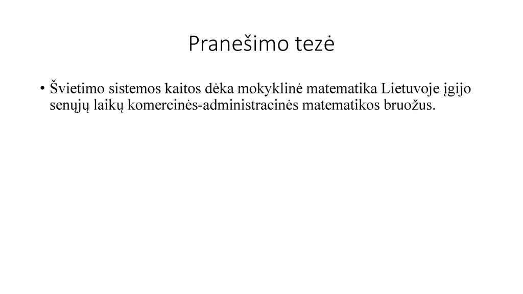 Pranešimo tezė Švietimo sistemos kaitos dėka mokyklinė matematika Lietuvoje įgijo senųjų laikų komercinės-administracinės matematikos bruožus.