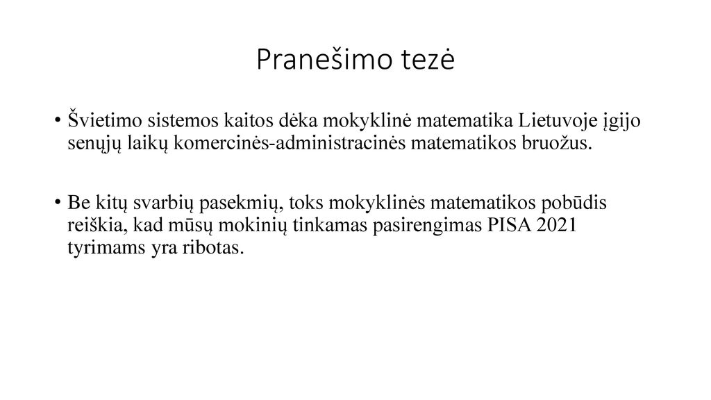 Pranešimo tezė Švietimo sistemos kaitos dėka mokyklinė matematika Lietuvoje įgijo senųjų laikų komercinės-administracinės matematikos bruožus.