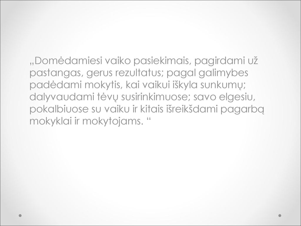 „Domėdamiesi vaiko pasiekimais, pagirdami už pastangas, gerus rezultatus; pagal galimybes padėdami mokytis, kai vaikui iškyla sunkumų; dalyvaudami tėvų susirinkimuose; savo elgesiu, pokalbiuose su vaiku ir kitais išreikšdami pagarbą mokyklai ir mokytojams.
