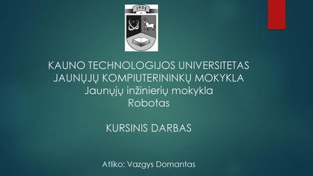 KAUNO TECHNOLOGIJOS UNIVERSITETAS JAUNŲJŲ KOMPIUTERININKŲ MOKYKLA Jaunųjų inžinierių mokykla Robotas KURSINIS DARBAS Atliko: Vazgys Domantas.