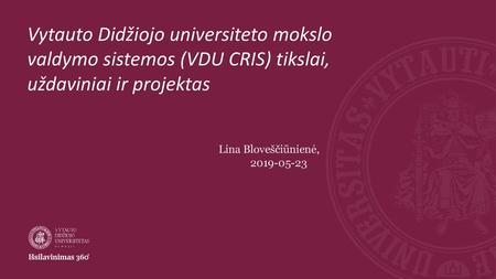 Vytauto Didžiojo universiteto mokslo valdymo sistemos (VDU CRIS) tikslai, uždaviniai ir projektas Lina Bloveščiūnienė, 							2019-05-23.
