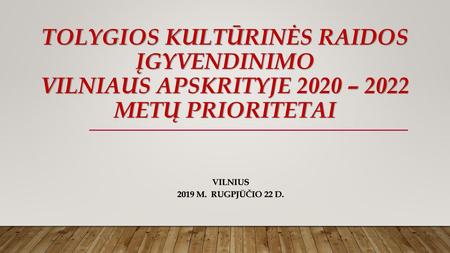 TOLYGIOS kultūrinės raidos įgyvendinimo VILNIAUS APSKRITYJE 2020 – 2022 metų prioritetai Vilnius 2019 m. Rugpjūčio 22 d.