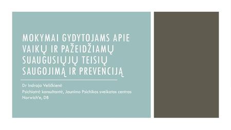 Mokymai gydytojams apie vaikų ir pažeidžiamų suaugusiųjų teisių saugojimą ir prevenciją Dr Indraja Veličkienė Psichiatrė konsultantė, Jaunimo Psichikos.