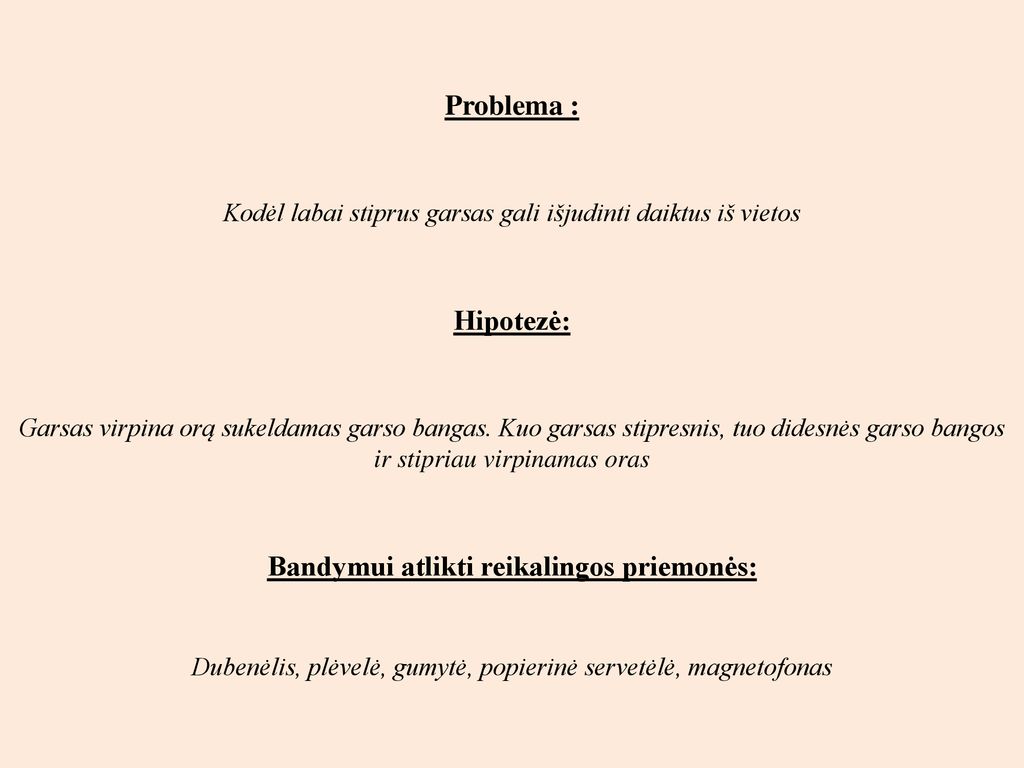 Problema : Kodėl labai stiprus garsas gali išjudinti daiktus iš vietos Hipotezė: Garsas virpina orą sukeldamas garso bangas.