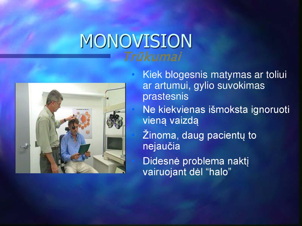 MONOVISION Trūkumai. Kiek blogesnis matymas ar toliui ar artumui, gylio suvokimas prastesnis. Ne kiekvienas išmoksta ignoruoti vieną vaizdą.