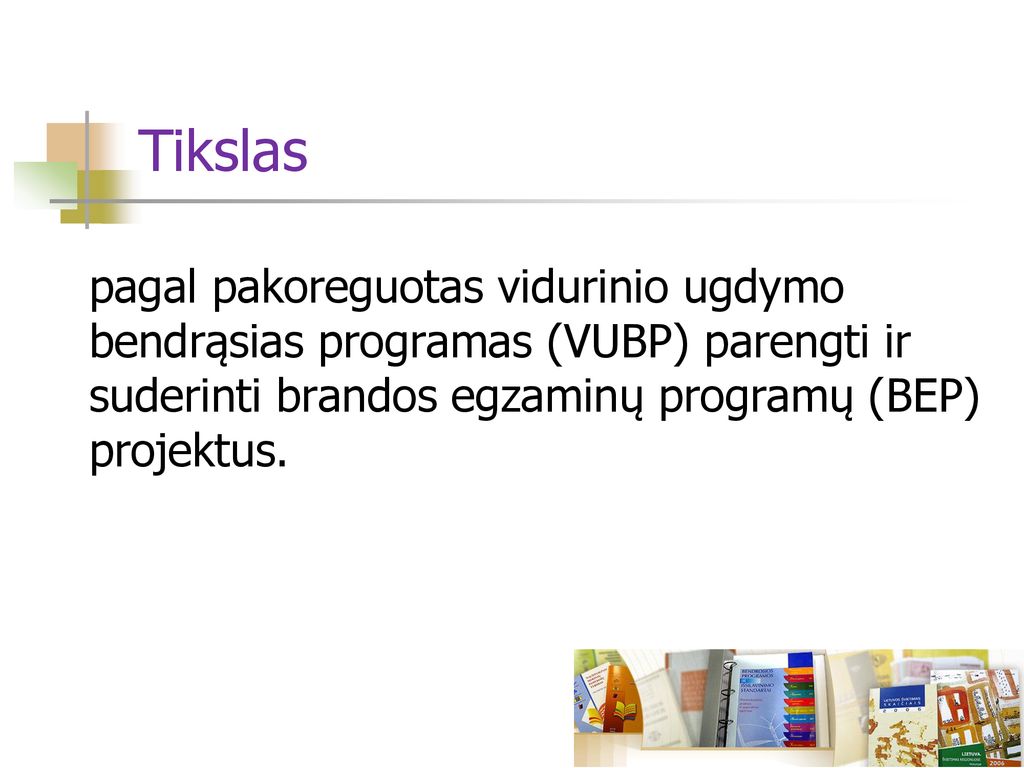 Tikslas pagal pakoreguotas vidurinio ugdymo bendrąsias programas (VUBP) parengti ir suderinti brandos egzaminų programų (BEP) projektus.