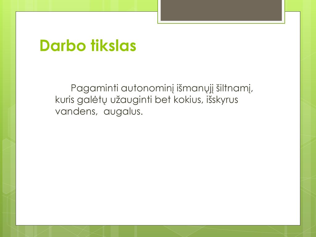 Darbo tikslas Pagaminti autonominį išmanųjį šiltnamį, kuris galėtų užauginti bet kokius, išskyrus vandens, augalus.