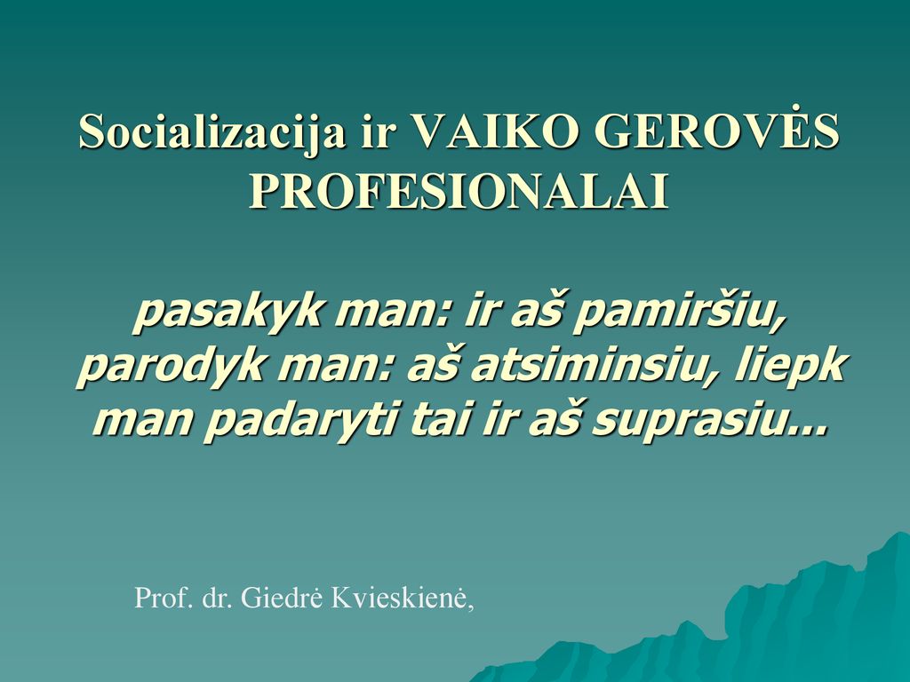 Socializacija ir VAIKO GEROVĖS PROFESIONALAI pasakyk man: ir aš pamiršiu, parodyk man: aš atsiminsiu, liepk man padaryti tai ir aš suprasiu...