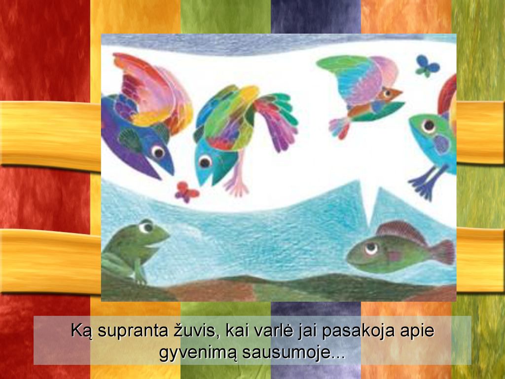 Ką supranta žuvis, kai varlė jai pasakoja apie gyvenimą sausumoje...