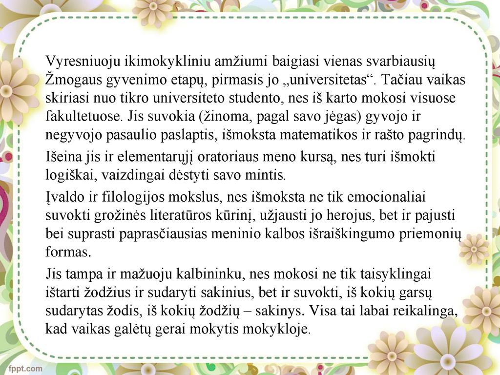 Vyresniuoju ikimokykliniu amžiumi baigiasi vienas svarbiausių Žmogaus gyvenimo etapų, pirmasis jo „universitetas . Tačiau vaikas skiriasi nuo tikro universiteto studento, nes iš karto mokosi visuose fakultetuose. Jis suvokia (žinoma, pagal savo jėgas) gyvojo ir negyvojo pasaulio paslaptis, išmoksta matematikos ir rašto pagrindų.