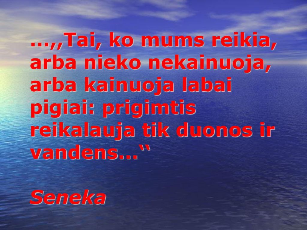 ...,,Tai, ko mums reikia, arba nieko nekainuoja, arba kainuoja labai pigiai: prigimtis reikalauja tik duonos ir vandens...‘‘ Seneka