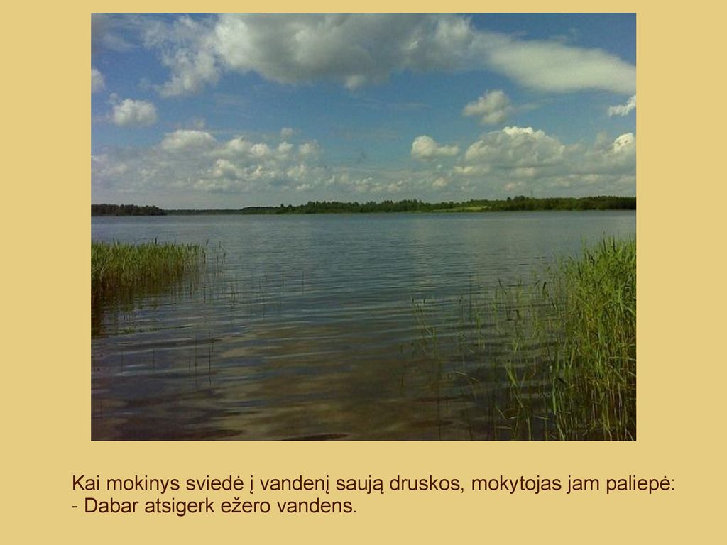 Kai mokinys sviedė į vandenį saują druskos, mokytojas jam paliepė: