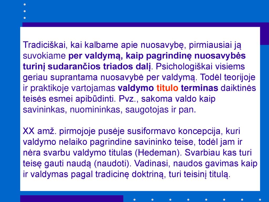 Tradiciškai, kai kalbame apie nuosavybę, pirmiausiai ją suvokiame per valdymą, kaip pagrindinę nuosavybės turinį sudarančios triados dalį. Psichologiškai visiems geriau suprantama nuosavybė per valdymą. Todėl teorijoje ir praktikoje vartojamas valdymo titulo terminas daiktinės teisės esmei apibūdinti. Pvz., sakoma valdo kaip savininkas, nuomininkas, saugotojas ir pan.