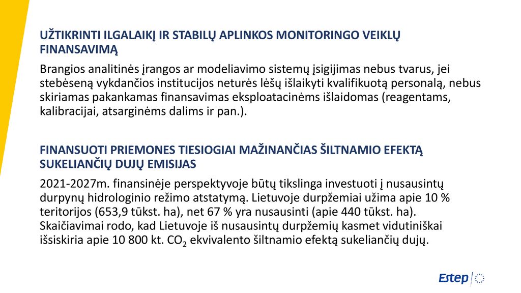 UŽTIKRINTI ILGALAIKĮ IR STABILŲ APLINKOS MONITORINGO VEIKLŲ FINANSAVIMĄ Brangios analitinės įrangos ar modeliavimo sistemų įsigijimas nebus tvarus, jei stebėseną vykdančios institucijos neturės lėšų išlaikyti kvalifikuotą personalą, nebus skiriamas pakankamas finansavimas eksploatacinėms išlaidomas (reagentams, kalibracijai, atsarginėms dalims ir pan.).