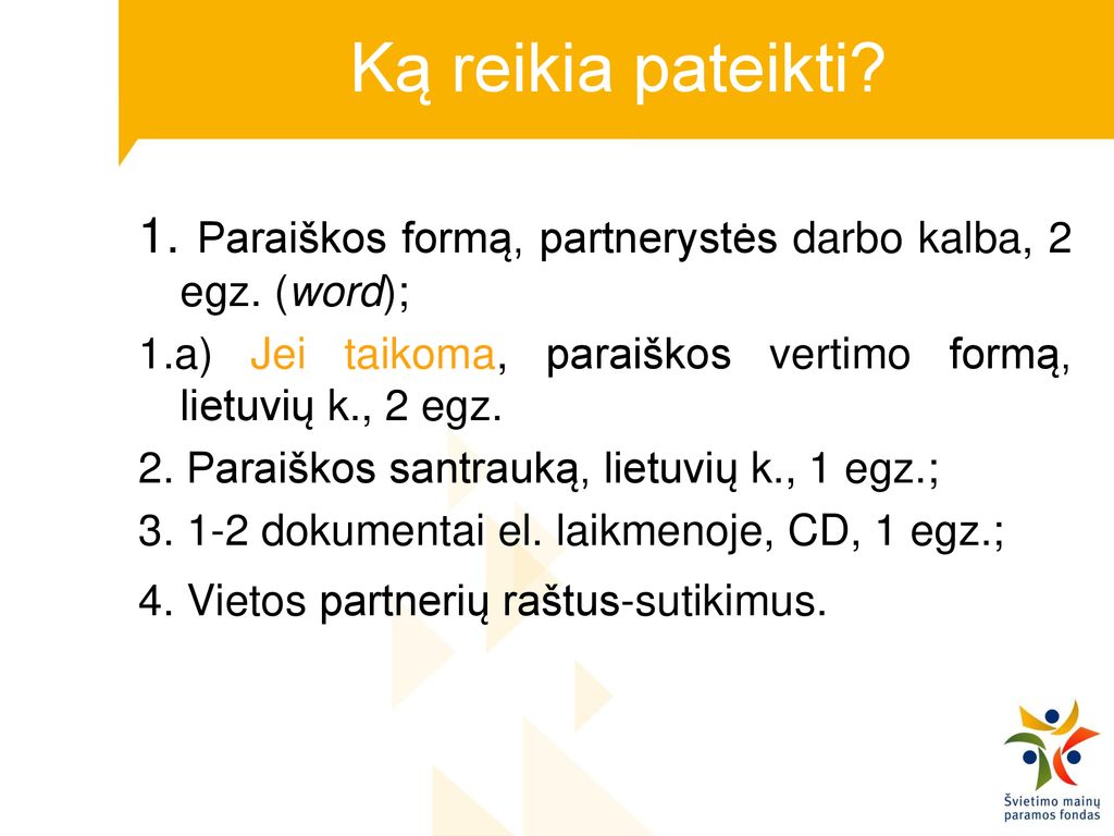 Ką reikia pateikti 1. Paraiškos formą, partnerystės darbo kalba, 2 egz. (word); 1.a) Jei taikoma, paraiškos vertimo formą, lietuvių k., 2 egz.