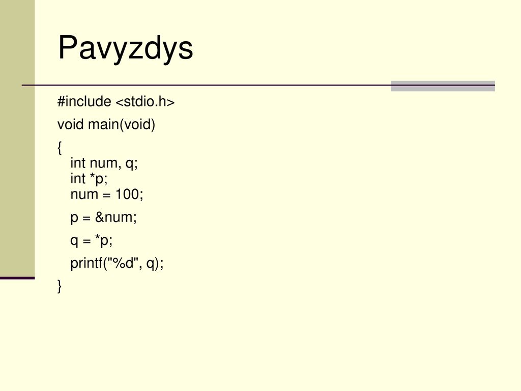 Pavyzdys #include <stdio.h> void main(void) { int num, q; int *p; num = 100; p = &num; q = *p; printf( %d , q); }