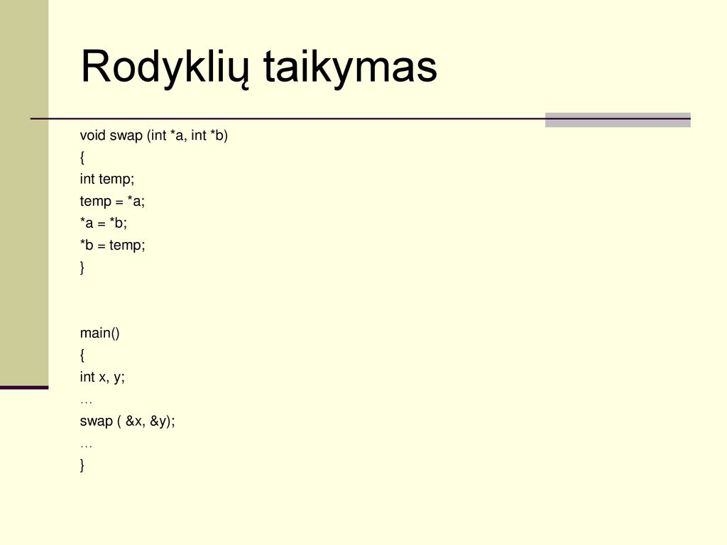 Rodyklių taikymas void swap (int *a, int *b) { int temp; temp = *a; *a = *b; *b = temp; } main() int x, y; … swap ( &x, &y);
